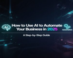 How to Use AI to Automate Your Business in 2025 A Step-by-Step Guide